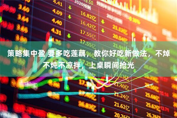 策略集中盈 要多吃莲藕，教你好吃新做法，不焯不炖不凉拌，上桌瞬间抢光