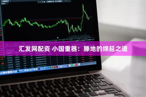 汇发网配资 小国重器：滕地的绵延之道