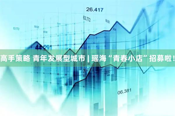 高手策略 青年发展型城市 | 瑶海“青春小店”招募啦！