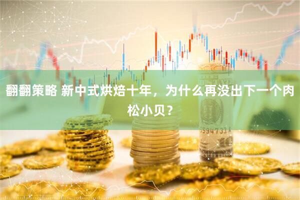 翻翻策略 新中式烘焙十年，为什么再没出下一个肉松小贝？