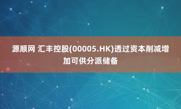 源顺网 汇丰控股(00005.HK)透过资本削减增加可供分派储备