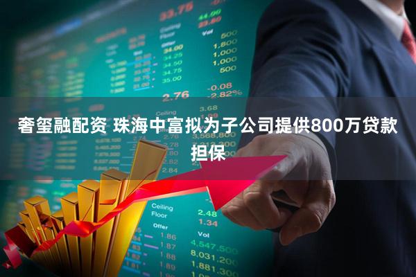 奢玺融配资 珠海中富拟为子公司提供800万贷款担保