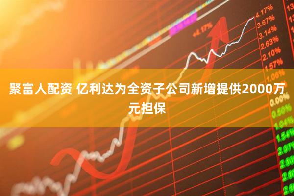 聚富人配资 亿利达为全资子公司新增提供2000万元担保