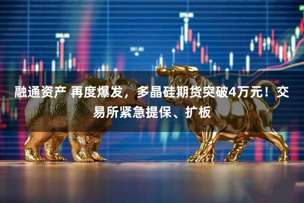 融通资产 再度爆发，多晶硅期货突破4万元！交易所紧急提保、扩板