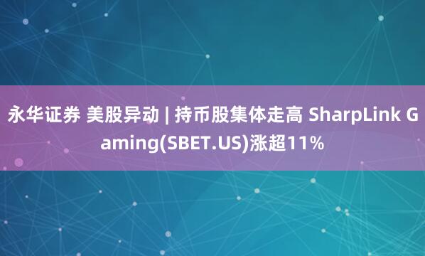 永华证券 美股异动 | 持币股集体走高 SharpLink Gaming(SBET.US)涨超11%