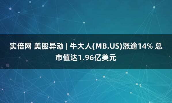实倍网 美股异动 | 牛大人(MB.US)涨逾14% 总市值达1.96亿美元