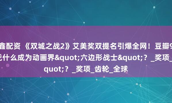 鑫配资 《双城之战2》艾美奖双提名引爆全网！豆瓣9.4分神作凭什么成为动画界&quot;六边形战士&quot;？_奖项_齿轮_全球