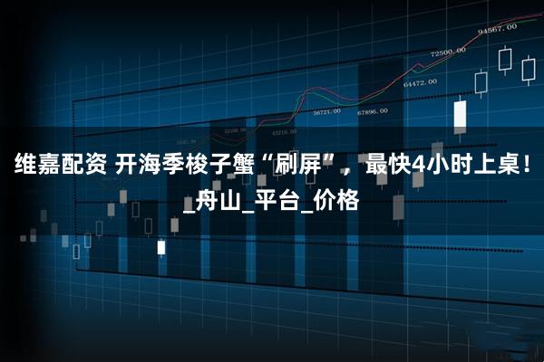 维嘉配资 开海季梭子蟹“刷屏”，最快4小时上桌！_舟山_平台_价格