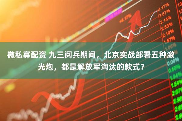 微私寡配资 九三阅兵期间，北京实战部署五种激光炮，都是解放军淘汰的款式？