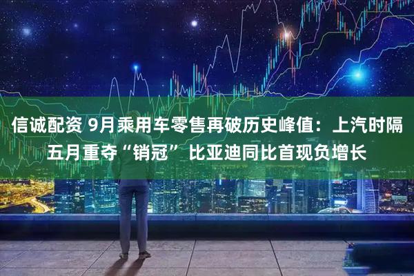 信诚配资 9月乘用车零售再破历史峰值：上汽时隔五月重夺“销冠” 比亚迪同比首现负增长