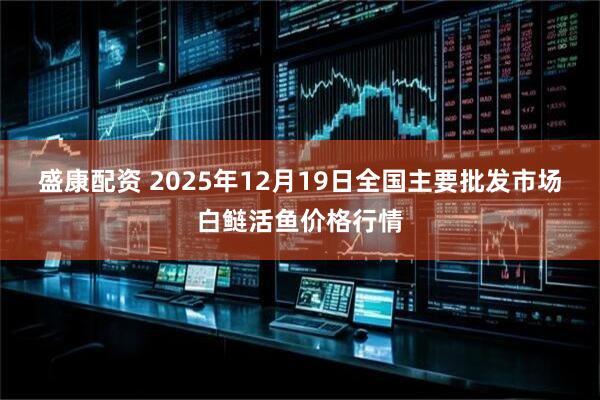 盛康配资 2025年12月19日全国主要批发市场白鲢活鱼价格行情