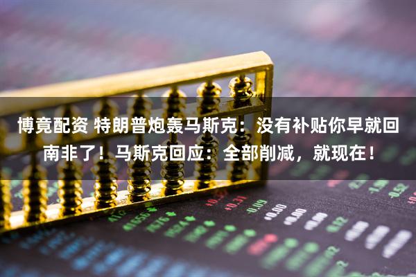 博竟配资 特朗普炮轰马斯克：没有补贴你早就回南非了！马斯克回应：全部削减，就现在！