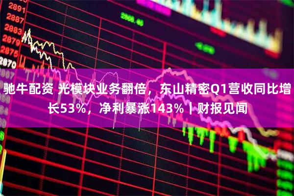 驰牛配资 光模块业务翻倍，东山精密Q1营收同比增长53%，净利暴涨143%｜财报见闻