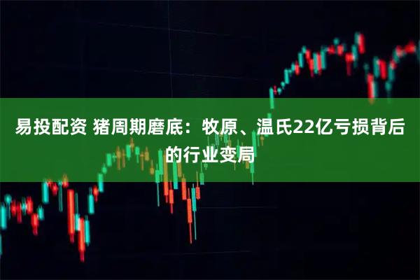 易投配资 猪周期磨底：牧原、温氏22亿亏损背后的行业变局